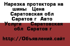 Нарезка протектора на шины › Цена ­ 1 - Саратовская обл., Саратов г. Авто » Услуги   . Саратовская обл.,Саратов г.